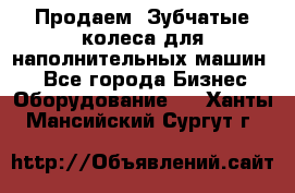 Продаем  Зубчатые колеса для наполнительных машин.  - Все города Бизнес » Оборудование   . Ханты-Мансийский,Сургут г.